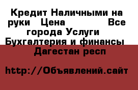 Кредит Наличными на руки › Цена ­ 50 000 - Все города Услуги » Бухгалтерия и финансы   . Дагестан респ.